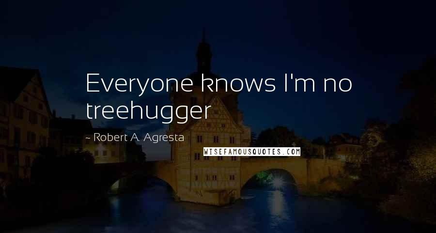 Robert A. Agresta Quotes: Everyone knows I'm no treehugger