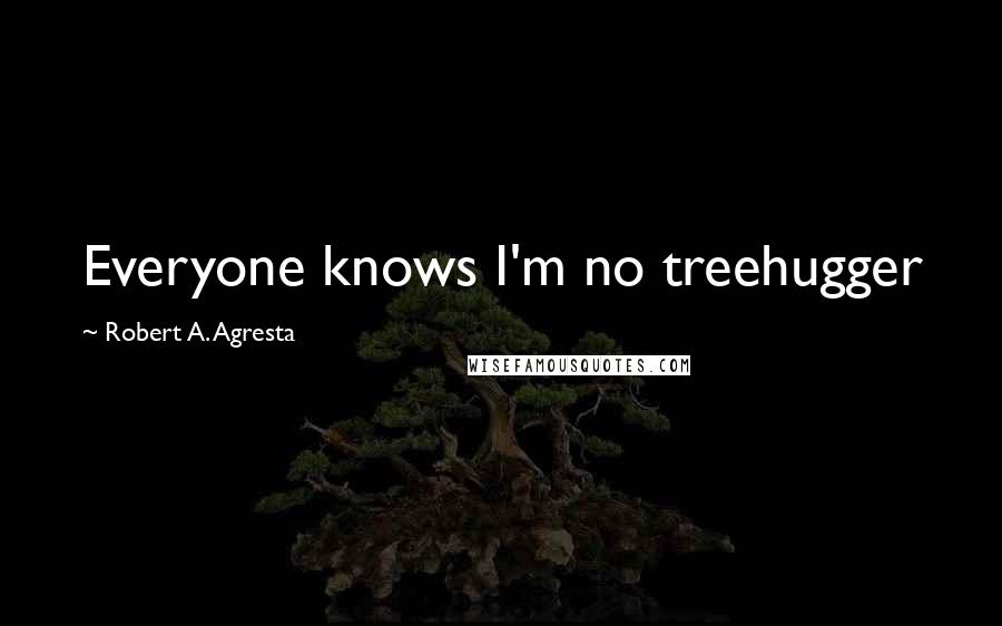 Robert A. Agresta Quotes: Everyone knows I'm no treehugger