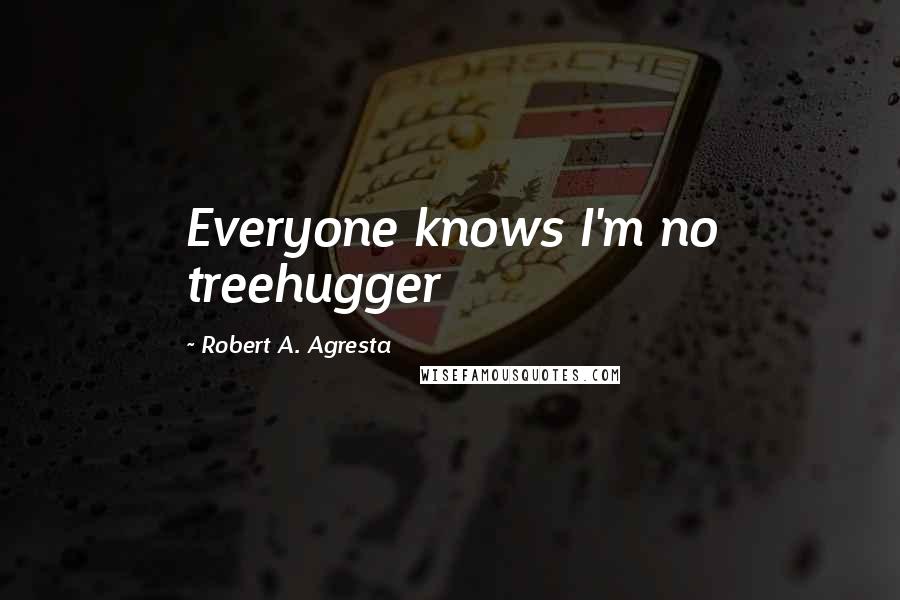 Robert A. Agresta Quotes: Everyone knows I'm no treehugger
