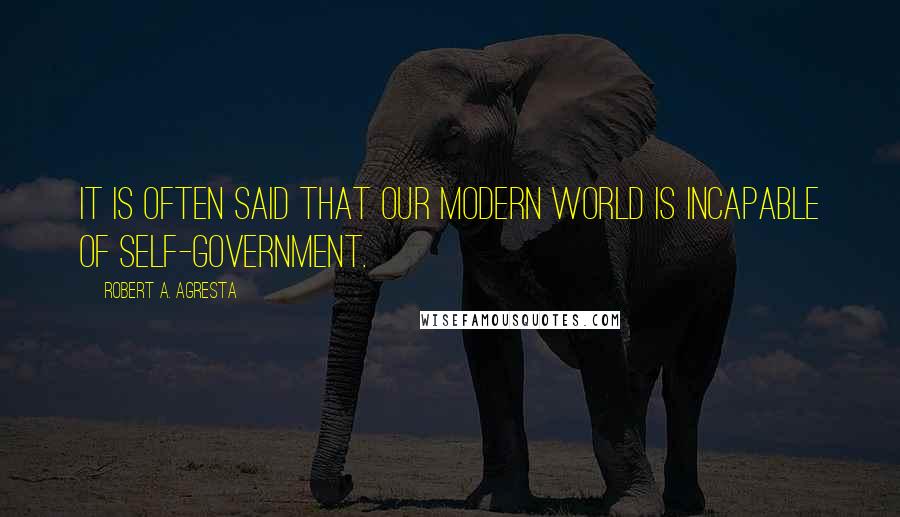 Robert A. Agresta Quotes: It is often said that our modern world is incapable of self-government.