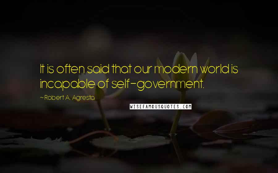 Robert A. Agresta Quotes: It is often said that our modern world is incapable of self-government.