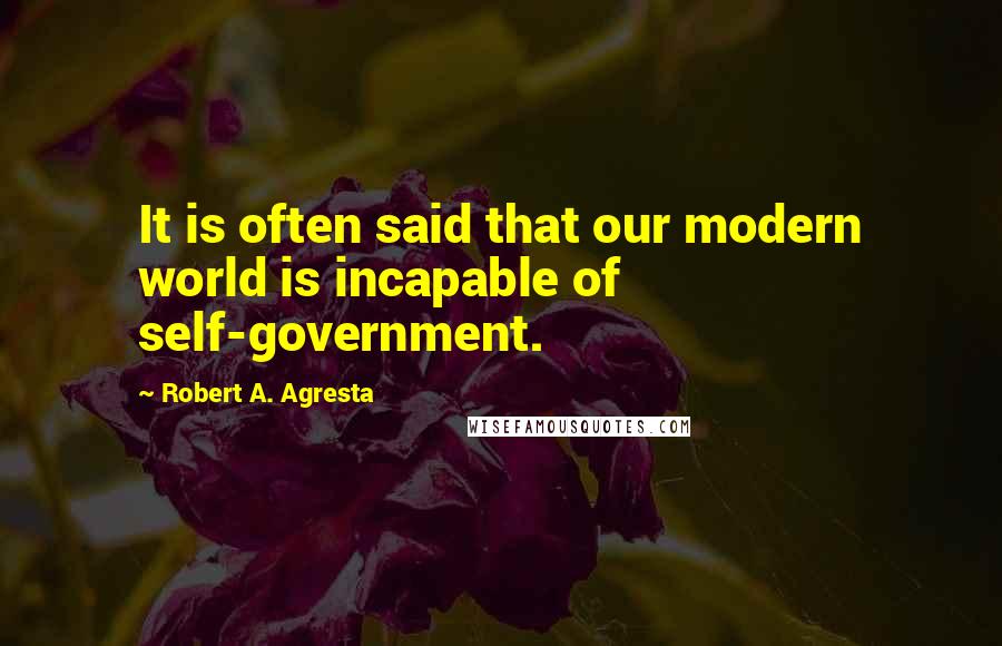 Robert A. Agresta Quotes: It is often said that our modern world is incapable of self-government.
