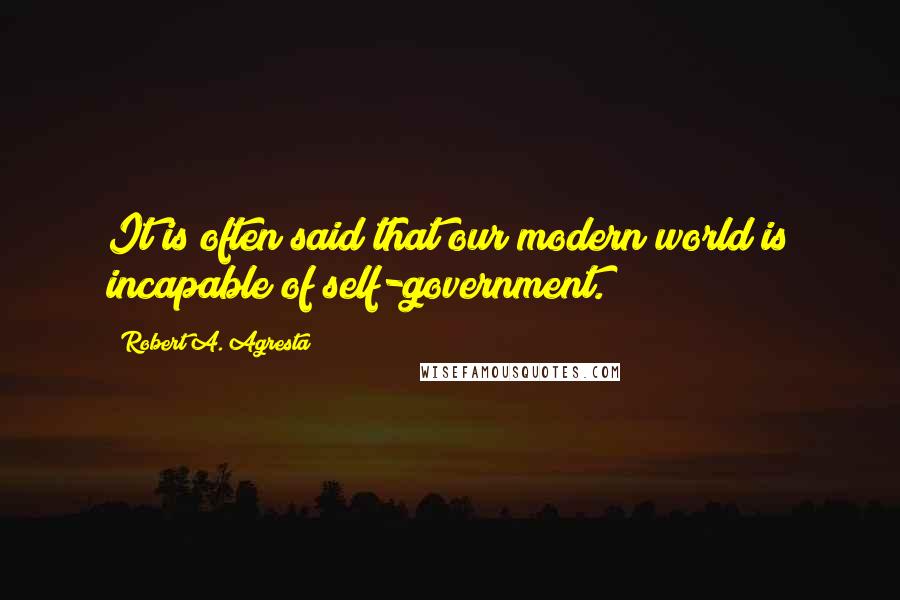 Robert A. Agresta Quotes: It is often said that our modern world is incapable of self-government.
