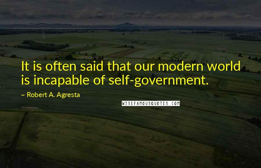 Robert A. Agresta Quotes: It is often said that our modern world is incapable of self-government.