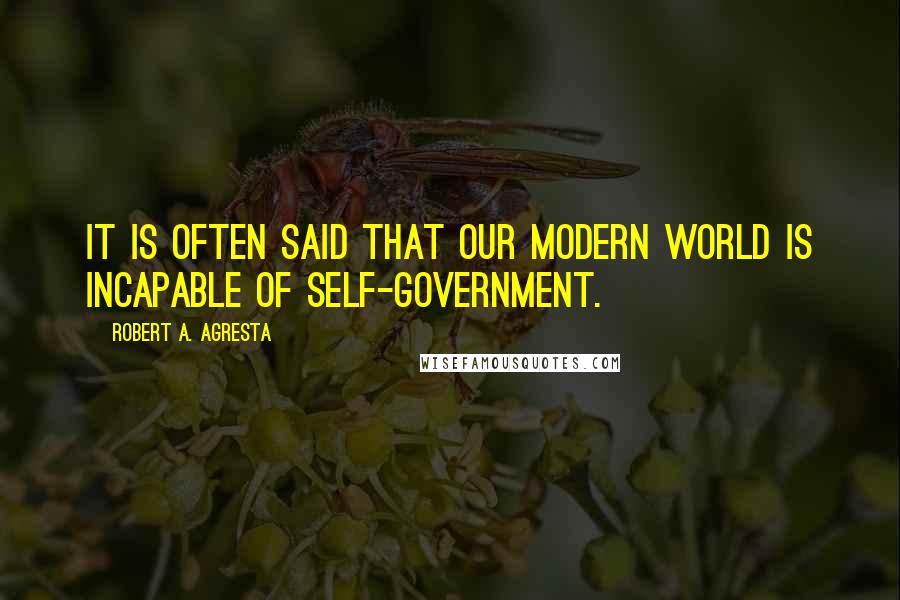 Robert A. Agresta Quotes: It is often said that our modern world is incapable of self-government.
