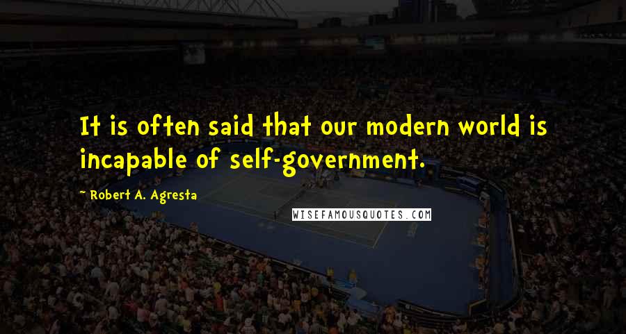 Robert A. Agresta Quotes: It is often said that our modern world is incapable of self-government.