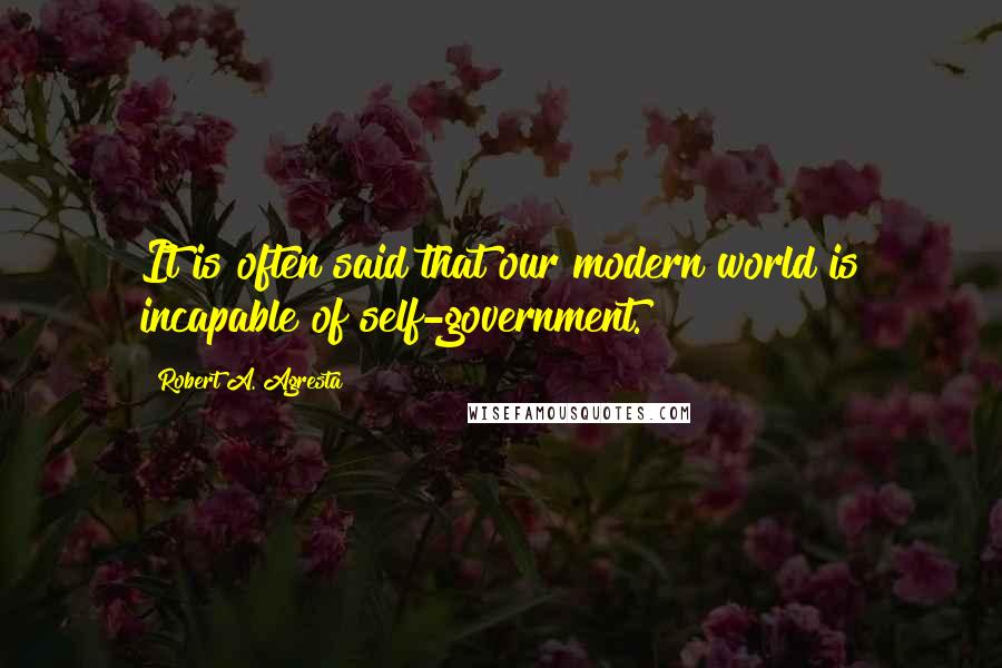 Robert A. Agresta Quotes: It is often said that our modern world is incapable of self-government.