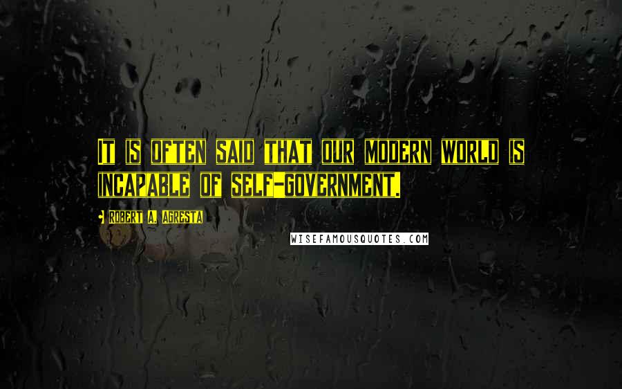 Robert A. Agresta Quotes: It is often said that our modern world is incapable of self-government.