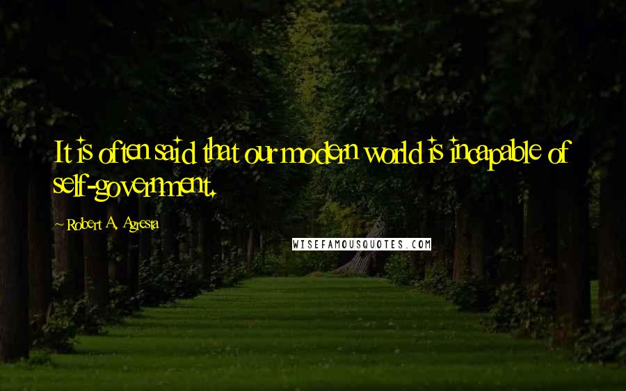 Robert A. Agresta Quotes: It is often said that our modern world is incapable of self-government.