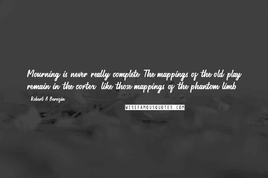 Robert A Berezin Quotes: Mourning is never really complete. The mappings of the old play remain in the cortex, like those mappings of the phantom limb.
