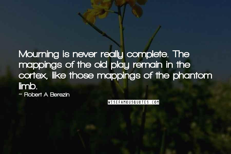 Robert A Berezin Quotes: Mourning is never really complete. The mappings of the old play remain in the cortex, like those mappings of the phantom limb.