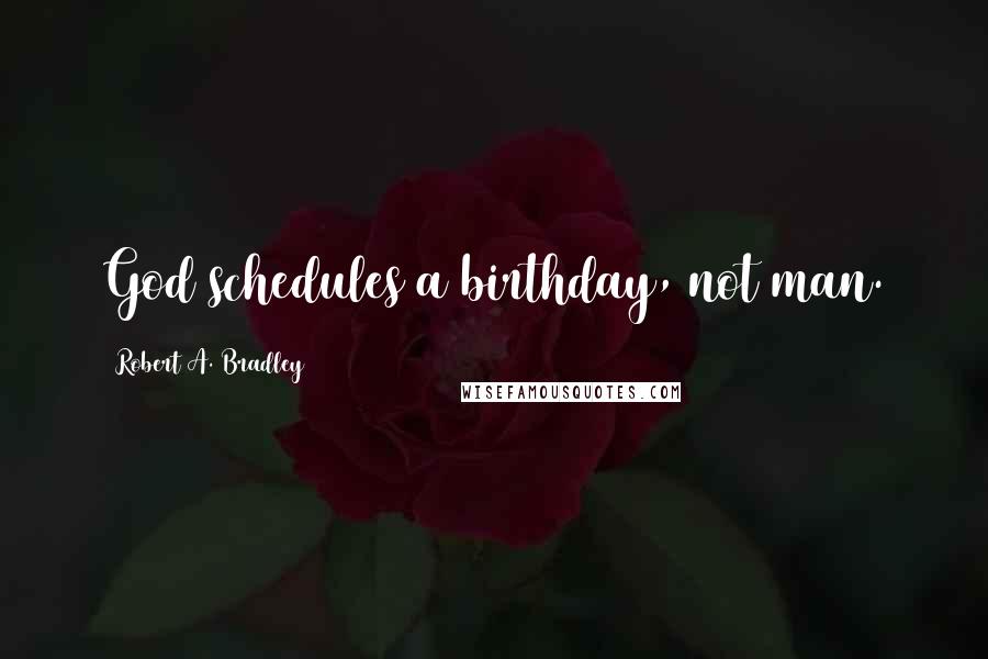 Robert A. Bradley Quotes: God schedules a birthday, not man.
