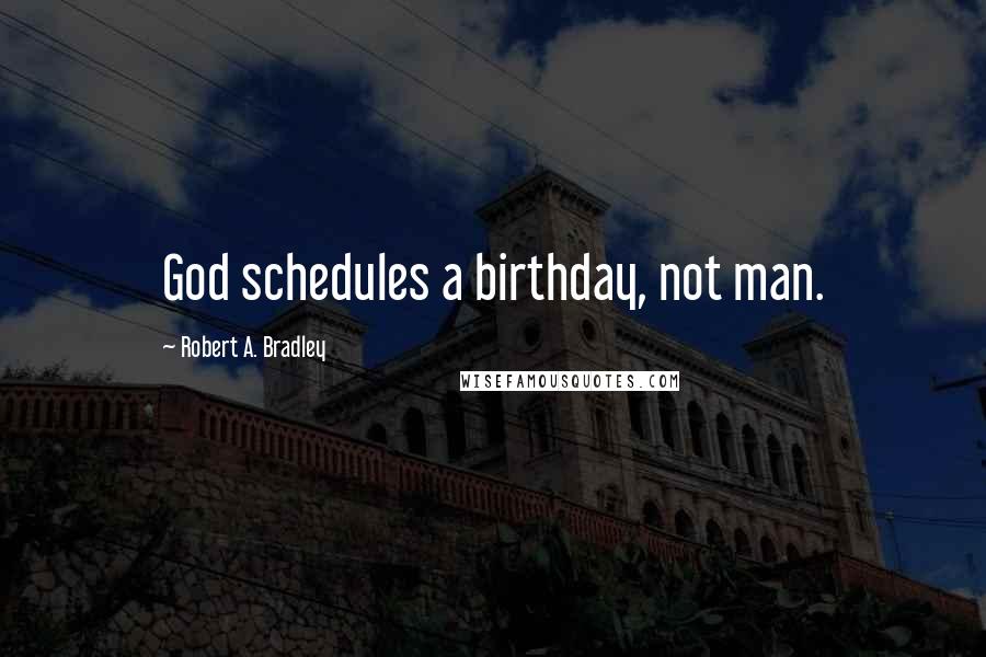 Robert A. Bradley Quotes: God schedules a birthday, not man.