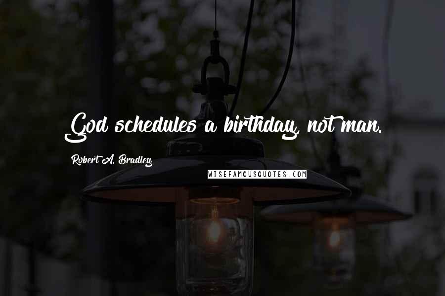 Robert A. Bradley Quotes: God schedules a birthday, not man.