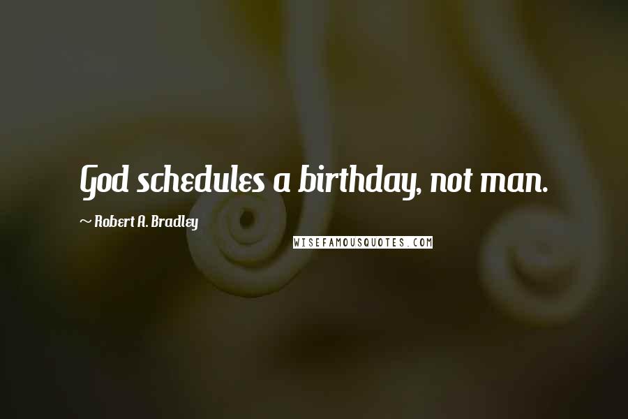 Robert A. Bradley Quotes: God schedules a birthday, not man.