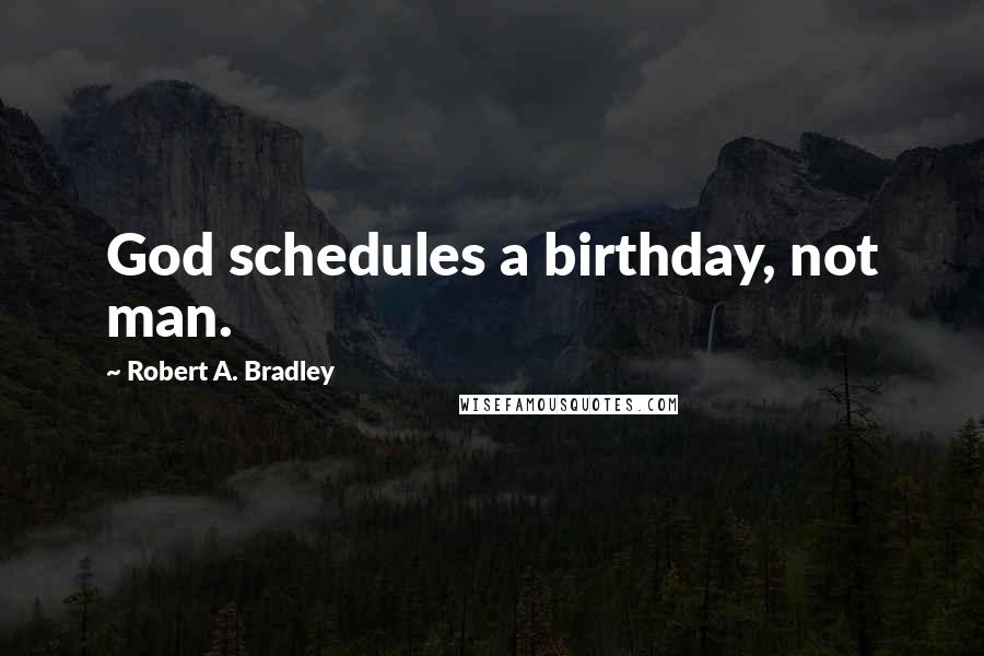 Robert A. Bradley Quotes: God schedules a birthday, not man.