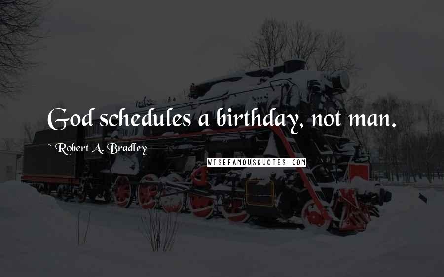 Robert A. Bradley Quotes: God schedules a birthday, not man.