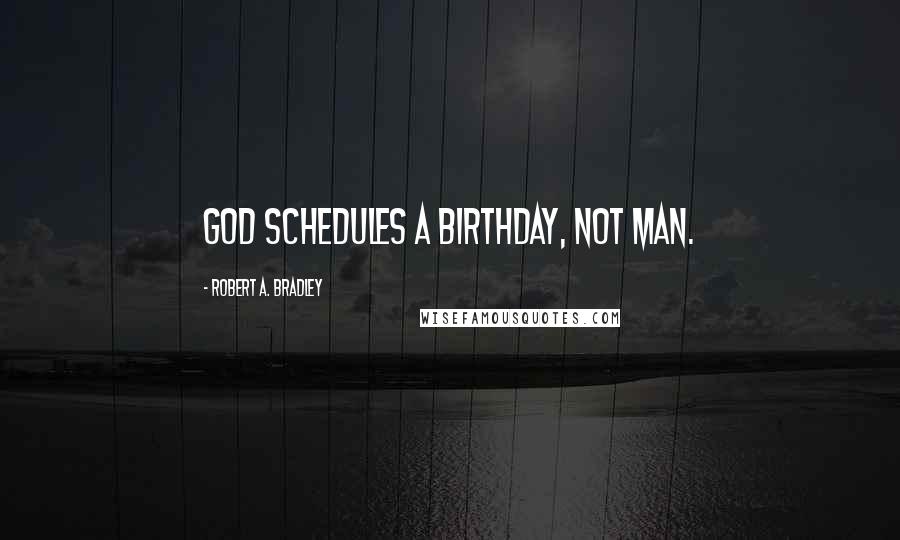 Robert A. Bradley Quotes: God schedules a birthday, not man.