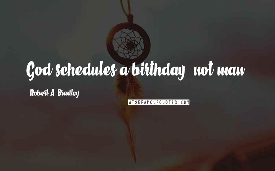 Robert A. Bradley Quotes: God schedules a birthday, not man.