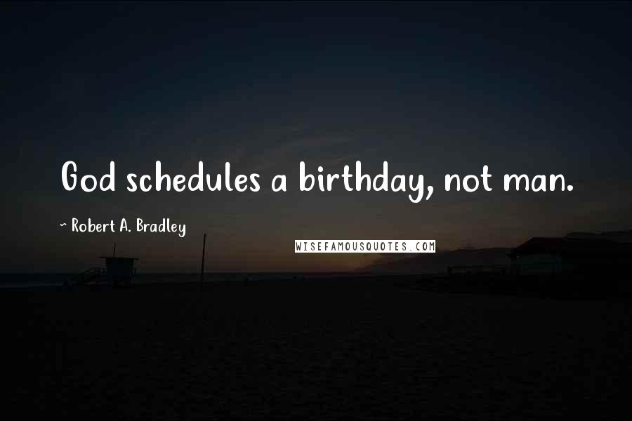 Robert A. Bradley Quotes: God schedules a birthday, not man.