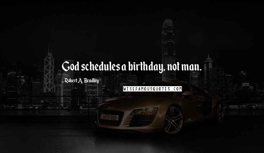 Robert A. Bradley Quotes: God schedules a birthday, not man.