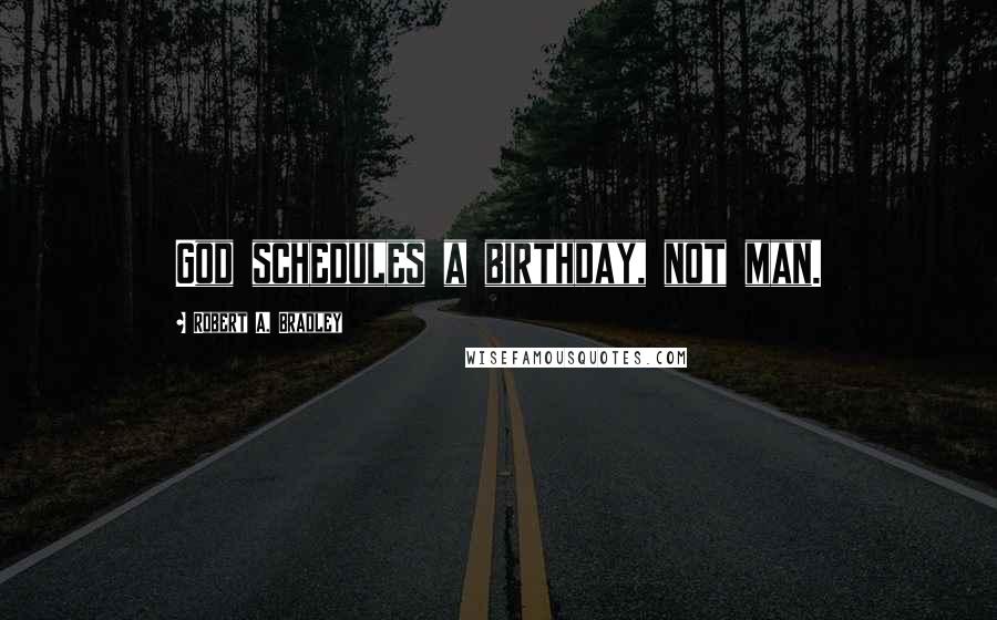 Robert A. Bradley Quotes: God schedules a birthday, not man.