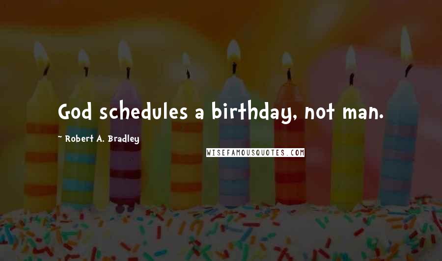Robert A. Bradley Quotes: God schedules a birthday, not man.