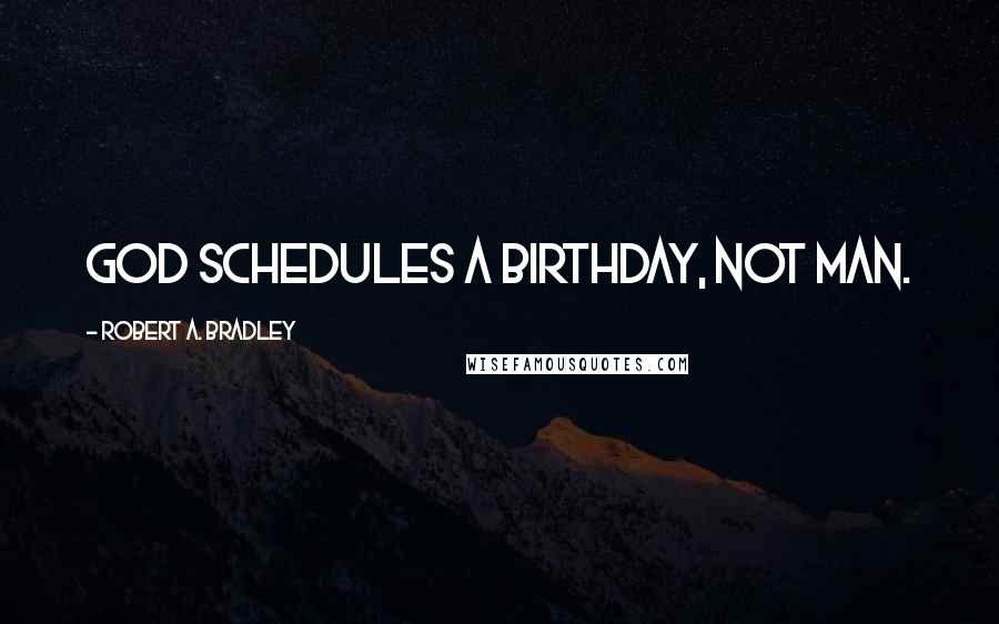 Robert A. Bradley Quotes: God schedules a birthday, not man.