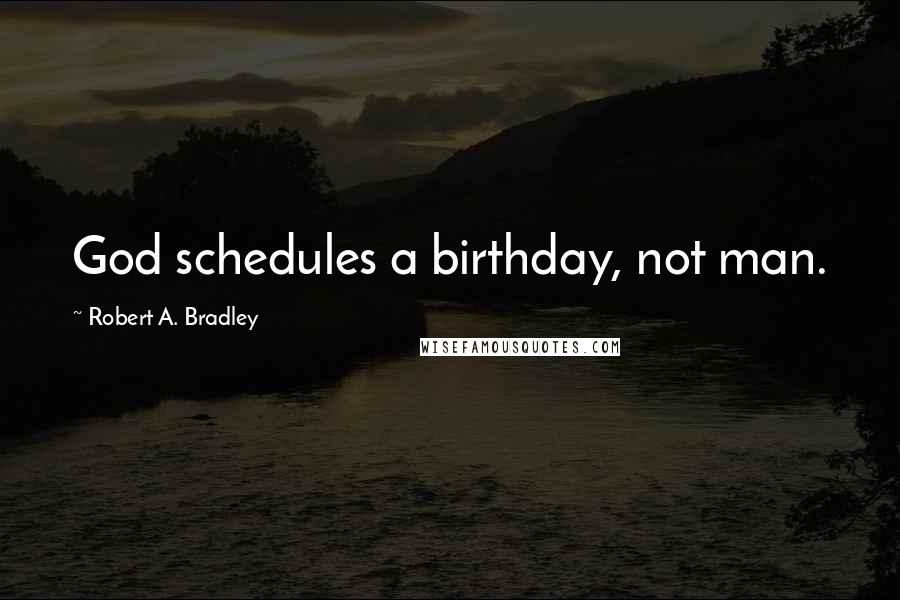 Robert A. Bradley Quotes: God schedules a birthday, not man.