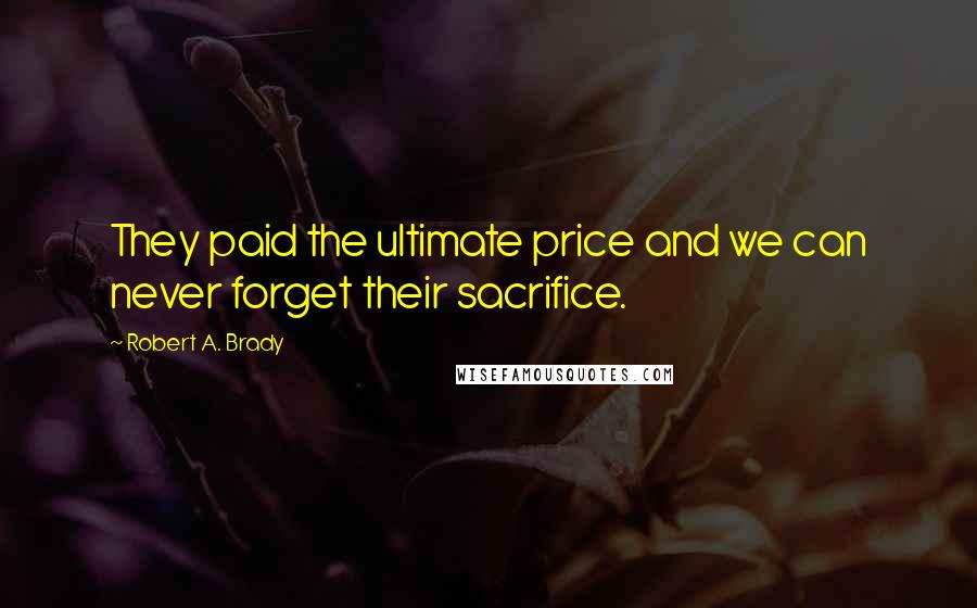 Robert A. Brady Quotes: They paid the ultimate price and we can never forget their sacrifice.