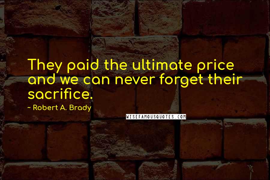 Robert A. Brady Quotes: They paid the ultimate price and we can never forget their sacrifice.