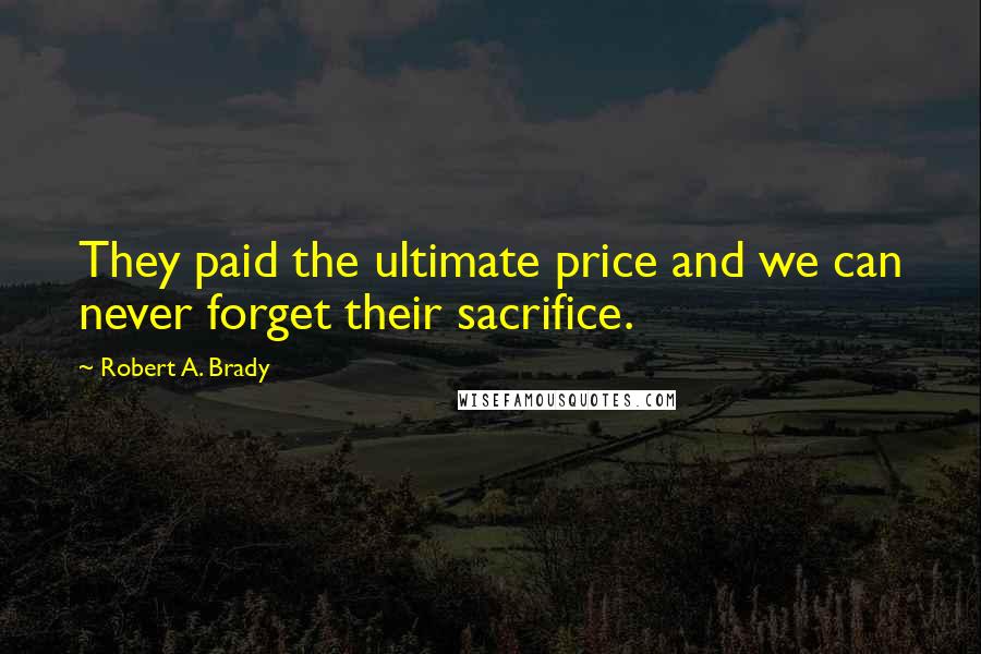 Robert A. Brady Quotes: They paid the ultimate price and we can never forget their sacrifice.