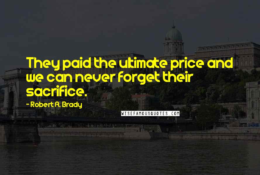 Robert A. Brady Quotes: They paid the ultimate price and we can never forget their sacrifice.