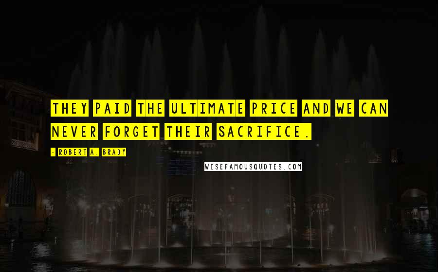 Robert A. Brady Quotes: They paid the ultimate price and we can never forget their sacrifice.