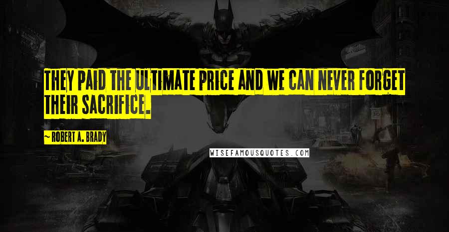 Robert A. Brady Quotes: They paid the ultimate price and we can never forget their sacrifice.