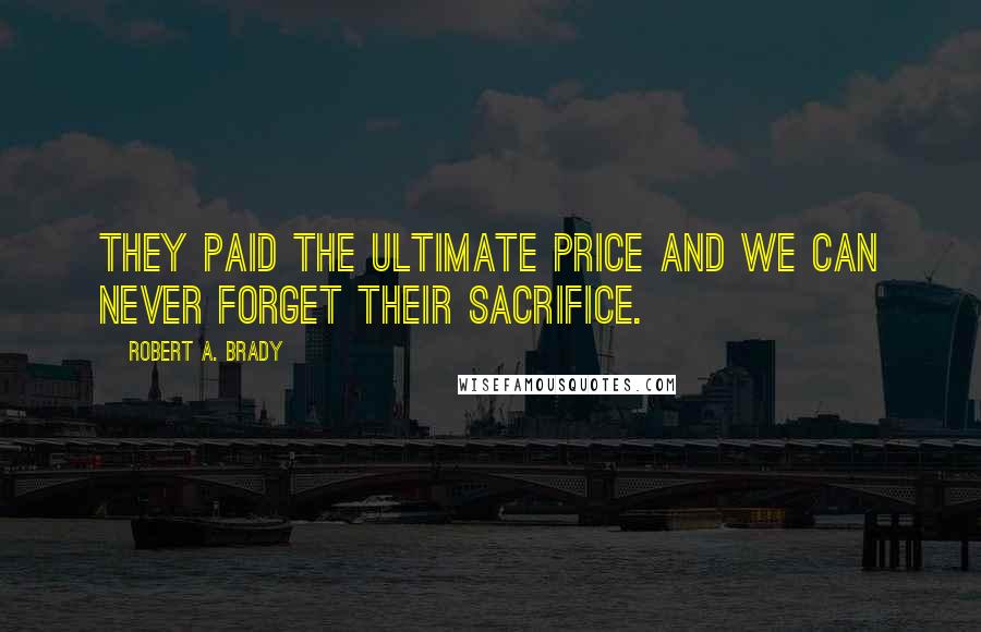 Robert A. Brady Quotes: They paid the ultimate price and we can never forget their sacrifice.