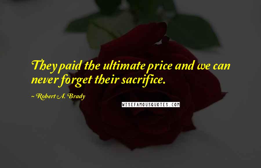Robert A. Brady Quotes: They paid the ultimate price and we can never forget their sacrifice.