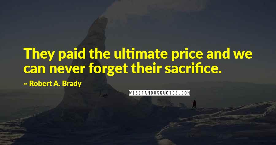 Robert A. Brady Quotes: They paid the ultimate price and we can never forget their sacrifice.