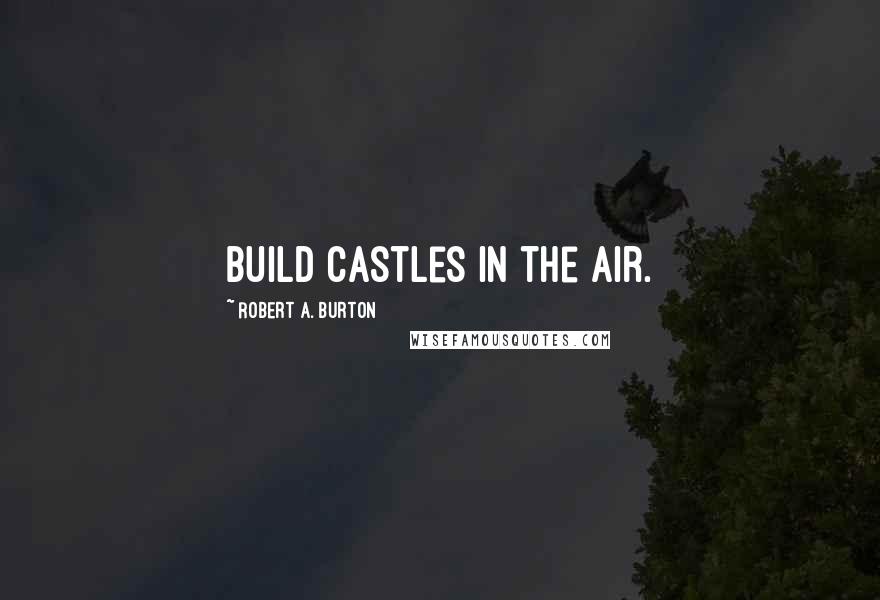 Robert A. Burton Quotes: Build castles in the air.