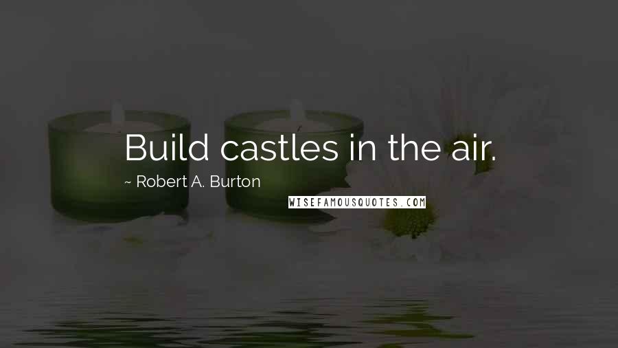 Robert A. Burton Quotes: Build castles in the air.