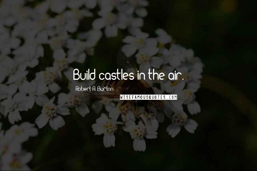 Robert A. Burton Quotes: Build castles in the air.