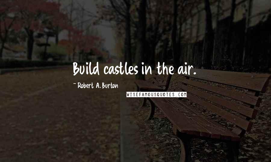 Robert A. Burton Quotes: Build castles in the air.