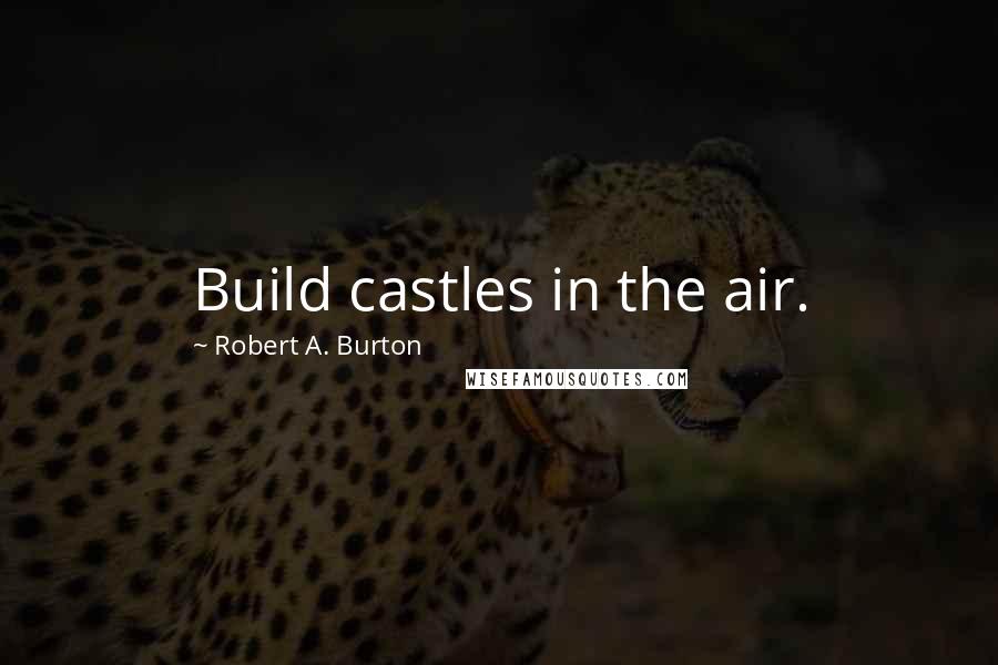 Robert A. Burton Quotes: Build castles in the air.