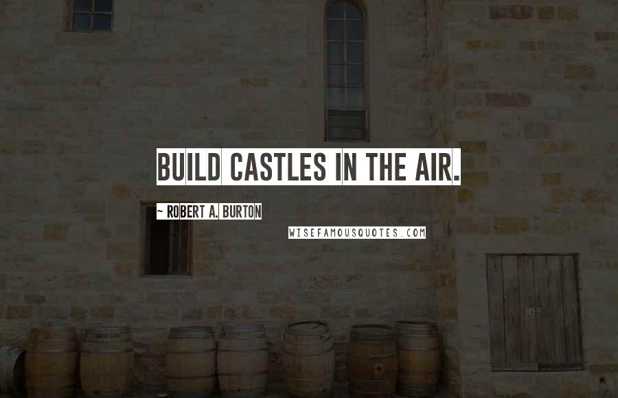 Robert A. Burton Quotes: Build castles in the air.