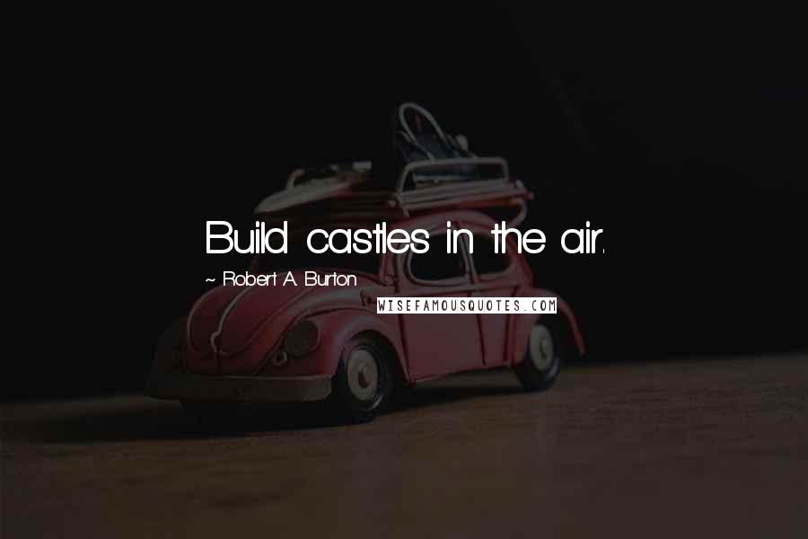 Robert A. Burton Quotes: Build castles in the air.