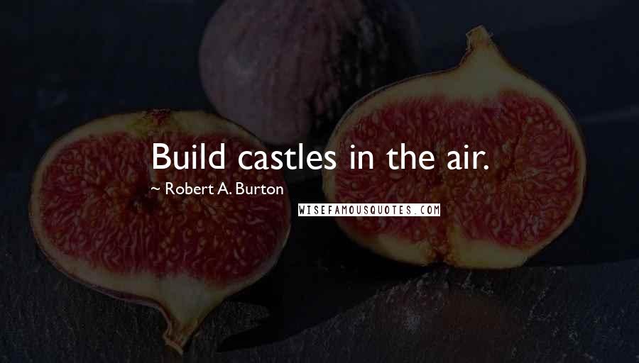 Robert A. Burton Quotes: Build castles in the air.