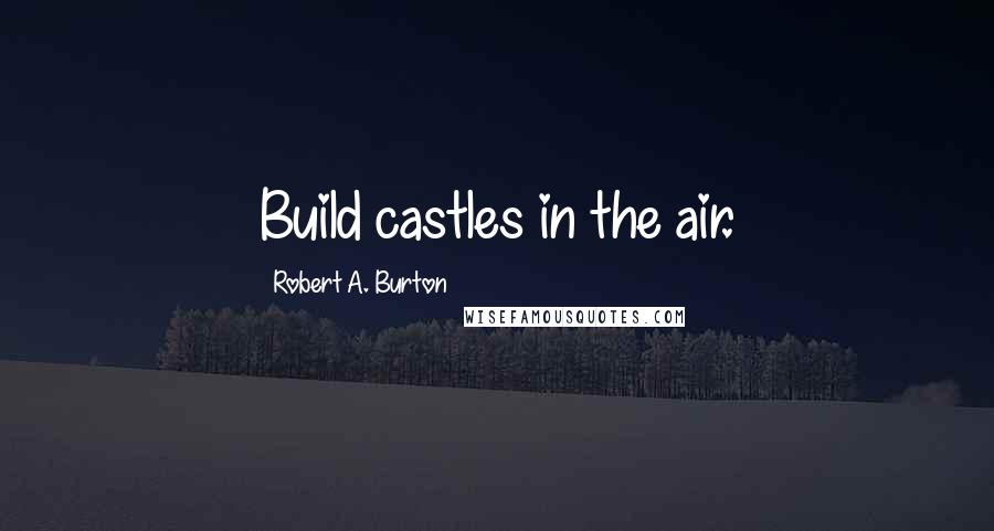 Robert A. Burton Quotes: Build castles in the air.