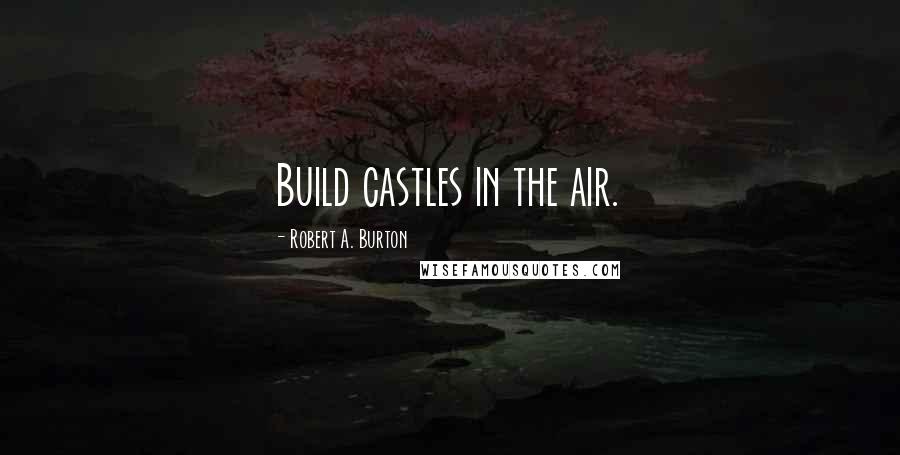 Robert A. Burton Quotes: Build castles in the air.