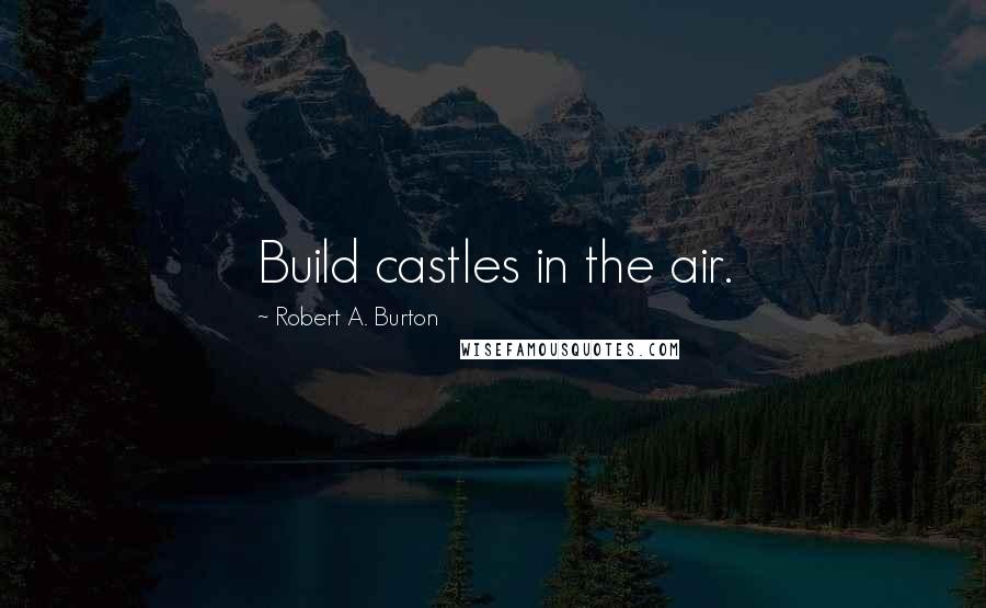 Robert A. Burton Quotes: Build castles in the air.