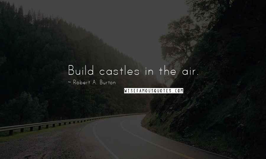 Robert A. Burton Quotes: Build castles in the air.